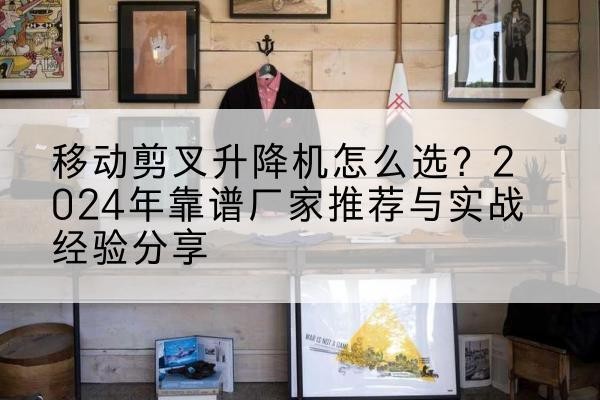 相山升降平台厂家推荐-移动剪叉升降机怎么选？2024年靠谱厂家推荐与实战经验分享