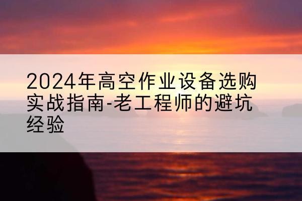 相山高空作业升降机厂家推荐-2024年高空作业设备选购实战指南-老工程师的避坑经验