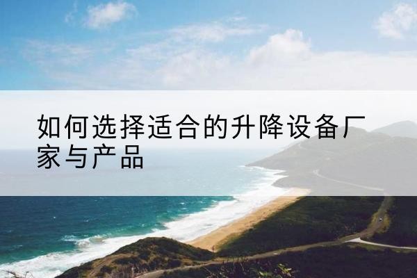相山电动升降平台厂家-如何选择适合的升降设备厂家与产品