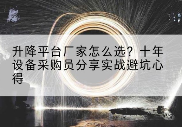 相山升降平台厂家-怎么选？十年设备采购员分享实战避坑心得