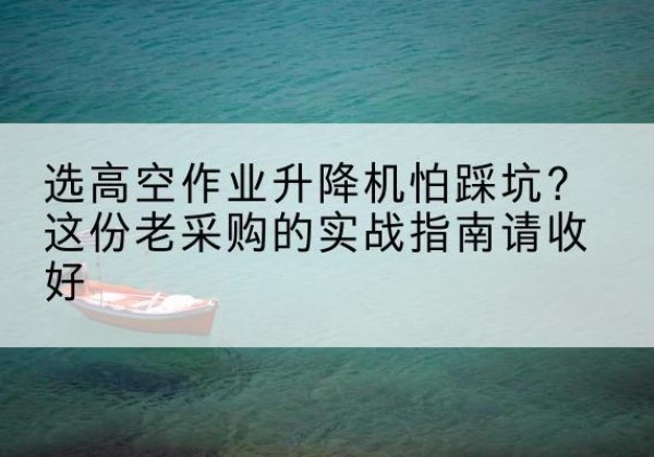 相山高空作业升降机厂家推荐-选高空作业升降机怕踩坑？这份老采购的实战指南请收好