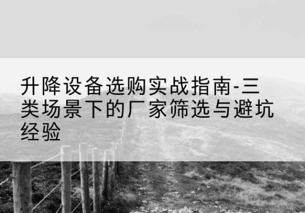 相山移动式升降机厂家推荐-升降设备选购实战指南-三类场景下的厂家筛选与避坑经验