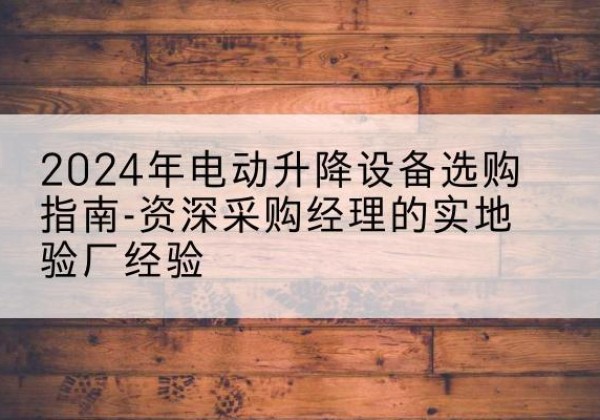 相山电动剪叉升降平台厂家-2024年电动升降设备选购指南-资深采购经理的实地验厂经验