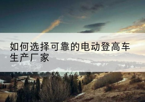 相山电动登高车厂家-如何选择可靠的电动登高车生产厂家