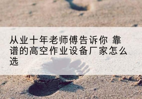 相山高空作业升降机厂家推荐-从业十年老师傅告诉你 靠谱的高空作业设备厂家怎么选