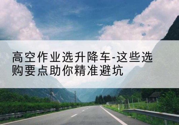 相山升降车厂家-高空作业选升降车-这些选购要点助你*避坑