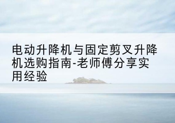 相山电动升降机怎么选-电动升降机与固定剪叉升降机选购指南-老师傅分享实用经验