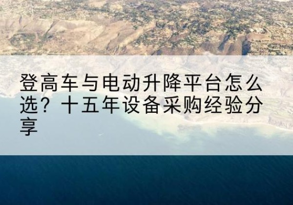 相山登高车厂家厂家-登高车与电动升降平台怎么选？十五年设备采购经验分享