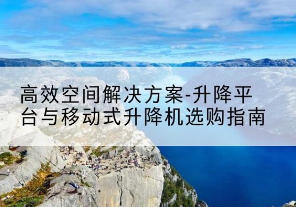 相山升降平台厂家-*空间解决方案-升降平台与移动式升降机选购指南
