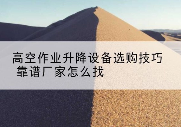 相山电动升降平台厂家推荐-高空作业升降设备选购技巧 靠谱厂家怎么找