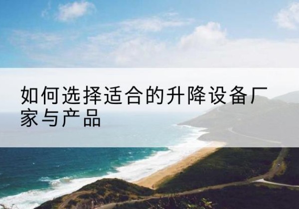 相山电动升降平台厂家-如何选择适合的升降设备厂家与产品