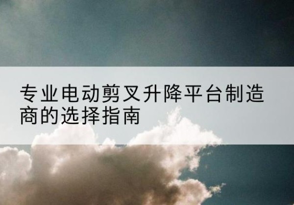 相山电动剪叉升降平台厂家-专业电动剪叉升降平台制造商的选择指南
